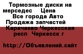 Тормозные диски на мерседес  › Цена ­ 3 000 - Все города Авто » Продажа запчастей   . Карачаево-Черкесская респ.,Черкесск г.